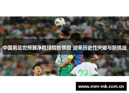 中国男足世预赛净胜球险胜晋级 迎来历史性突破与新挑战
