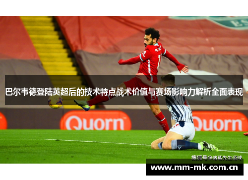 巴尔韦德登陆英超后的技术特点战术价值与赛场影响力解析全面表现 巴尔韦德登陆英超后的技术特点战术价值与赛场影响力解析全面表现