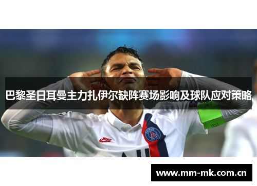 巴黎圣日耳曼主力扎伊尔缺阵赛场影响及球队应对策略 巴黎圣日耳曼主力扎伊尔缺阵赛场影响及球队应对策略